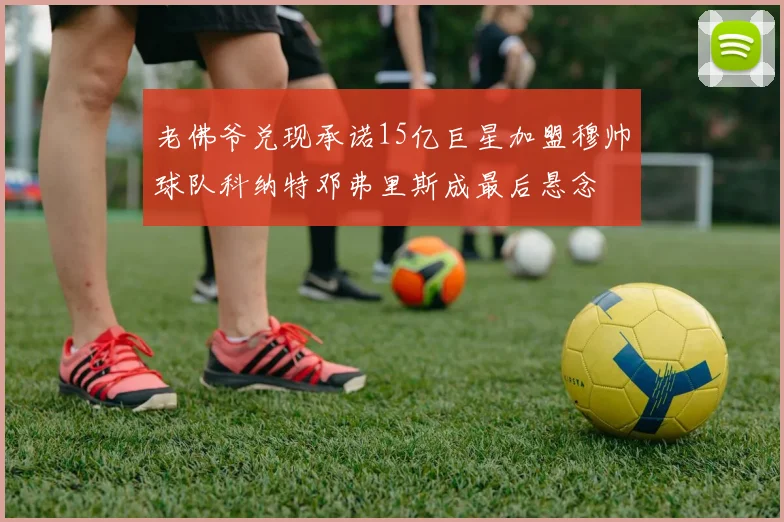 老佛爷兑现承诺15亿巨星加盟穆帅球队科纳特邓弗里斯成最后悬念