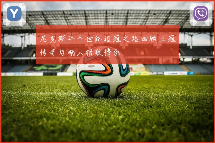 尼克斯半个世纪追冠之路回顾三冠传奇与湖人宿敌情仇