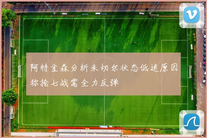 阿特金森分析米切尔状态低迷原因称抢七战需全力反弹