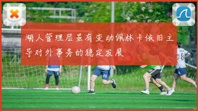 湖人管理层虽有变动佩林卡依旧主导对外事务的稳定发展