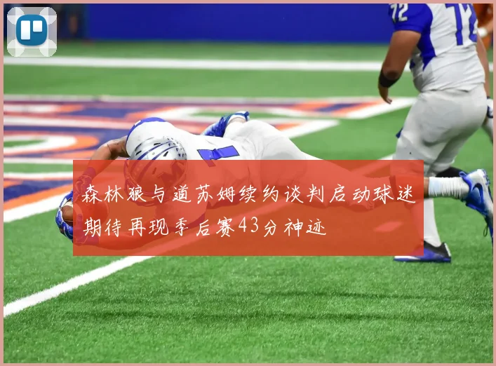 森林狼与道苏姆续约谈判启动球迷期待再现季后赛43分神迹