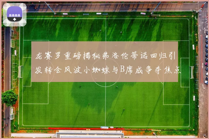 龙赛罗重磅揭秘弗洛伦蒂诺回归引发转会风波小蜘蛛与B席成争夺焦点