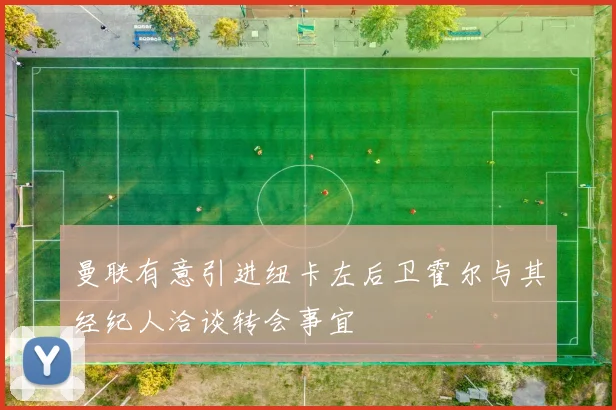 曼联有意引进纽卡左后卫霍尔与其经纪人洽谈转会事宜