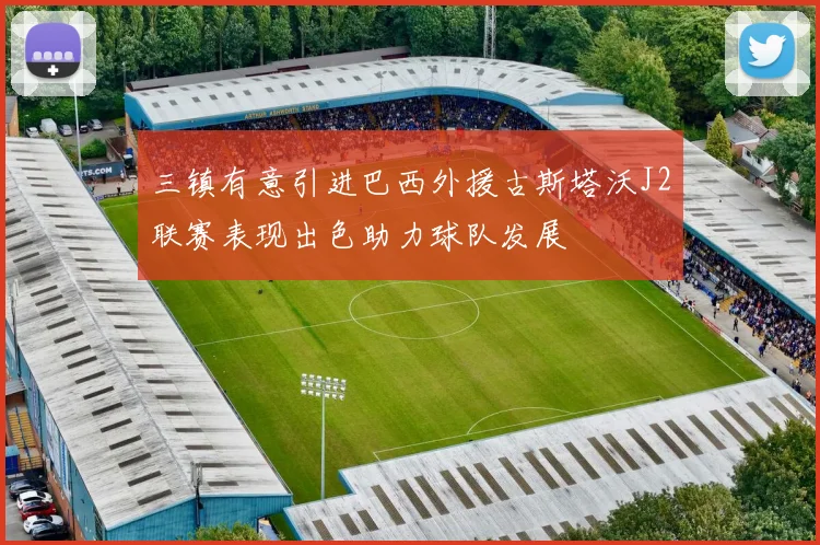 三镇有意引进巴西外援古斯塔沃J2联赛表现出色助力球队发展